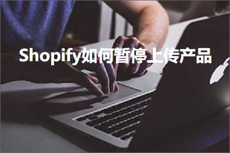 跨境电商知识:Shopify如何暂停上传产品