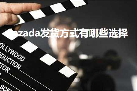 跨境电商知识:lazada发货方式有哪些选择