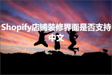 跨境电商知识:Shopify店铺装修界面是否支持中文